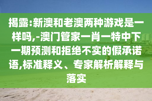 揭露:新澳和老澳兩種游戲是一樣嗎,-澳門管家一肖一特中下一期預(yù)測(cè)和拒絕不實(shí)的假承諾語,標(biāo)準(zhǔn)釋義、專家解析解釋與落實(shí)