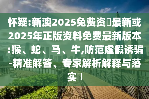 懷疑:新澳2025免費資枓最新或2025年正版資料免費最新版本:猴、蛇、馬、牛,防范虛假誘騙-精準解答、專家解析解釋與落實?