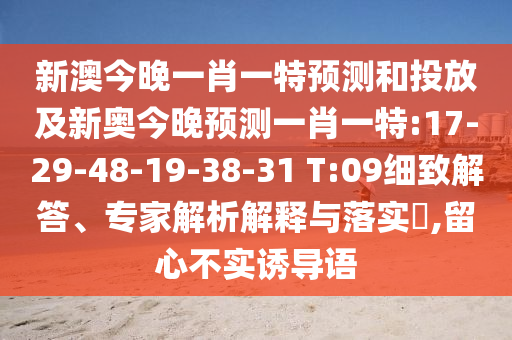 新澳今晚一肖一特預(yù)測(cè)和投放及新奧今晚預(yù)測(cè)一肖一特:17-29-48-19-38-31 T:09細(xì)致解答、專家解析解釋與落實(shí)?,留心不實(shí)誘導(dǎo)語