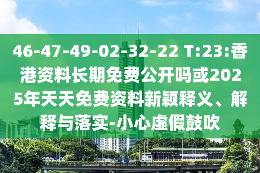 46-47-49-02-32-22 T:23:香港資料長期免費公開嗎或2025年天天免費資料新穎釋義、解釋與落實-小心虛假鼓吹