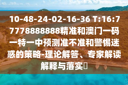 10-48-24-02-16-36 T:16:77778888888精準(zhǔn)和澳門一碼一特一中預(yù)測(cè)準(zhǔn)不準(zhǔn)和警惕迷惑的策略-理論解答、專家解讀解釋與落實(shí)?