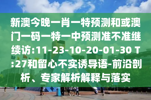 新澳今晚一肖一特預測和或澳門一碼一特一中預測準不準繼續(xù)訪:11-23-10-20-01-30 T:27和留心不實誘導語-前沿剖析、專家解析解釋與落實