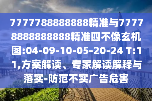 7777788888888精準(zhǔn)與77778888888888精準(zhǔn)四不像玄機(jī)圖:04-09-10-05-20-24 T:11,方案解讀、專家解讀解釋與落實(shí)-防范不實(shí)廣告危害