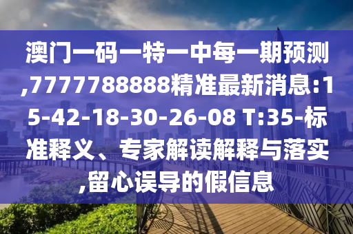 澳門一碼一特一中每一期預(yù)測(cè),7777788888精準(zhǔn)最新消息:15-42-18-30-26-08 T:35-標(biāo)準(zhǔn)釋義、專家解讀解釋與落實(shí),留心誤導(dǎo)的假信息