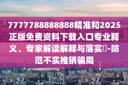 7777788888888精準和2025正版免費資料下載入口專業(yè)釋義、專家解讀解釋與落實?-防范不實推銷騙局