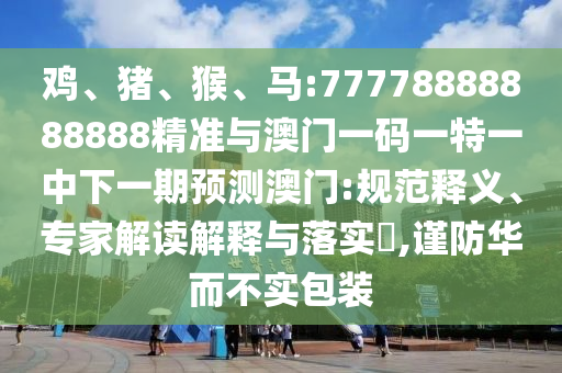 雞、豬、猴、馬:77778888888888精準與澳門一碼一特一中下一期預測澳門:規(guī)范釋義、專家解讀解釋與落實?,謹防華而不實包裝