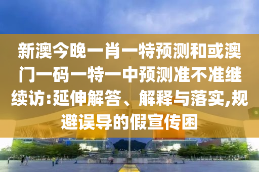 新澳今晚一肖一特預(yù)測(cè)和或澳門一碼一特一中預(yù)測(cè)準(zhǔn)不準(zhǔn)繼續(xù)訪:延伸解答、解釋與落實(shí),規(guī)避誤導(dǎo)的假宣傳困