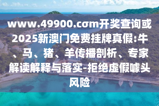 www.49900.cσm開(kāi)獎(jiǎng)查詢或2025新澳門免費(fèi)掛牌真假:牛、馬、豬、羊傳播剖析、專家解讀解釋與落實(shí)-拒絕虛假噱頭風(fēng)險(xiǎn)