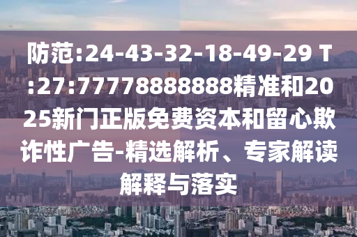 防范:24-43-32-18-49-29 T:27:77778888888精準(zhǔn)和2025新門正版免費(fèi)資本和留心欺詐性廣告-精選解析、專家解讀解釋與落實(shí)