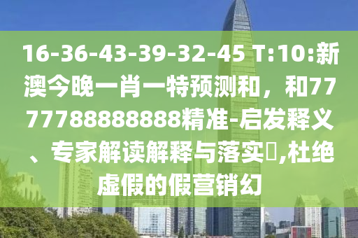 16-36-43-39-32-45 T:10:新澳今晚一肖一特預測和，和7777788888888精準-啟發(fā)釋義、專家解讀解釋與落實?,杜絕虛假的假營銷幻