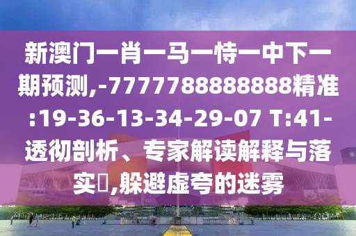 新澳門(mén)一肖一馬一恃一中下一期預(yù)測(cè),-7777788888888精準(zhǔn):19-36-13-34-29-07 T:41-透徹剖析、專家解讀解釋與落實(shí)?,躲避虛夸的迷霧