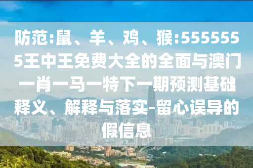 防范:鼠、羊、雞、猴:5555555王中王免費大全的全面與澳門一肖一馬一特下一期預測基礎釋義、解釋與落實-留心誤導的假信息