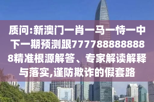 質(zhì)問:新澳門一肖一馬一恃一中下一期預(yù)測跟7777888888888精準(zhǔn)根源解答、專家解讀解釋與落實(shí),謹(jǐn)防欺詐的假套路