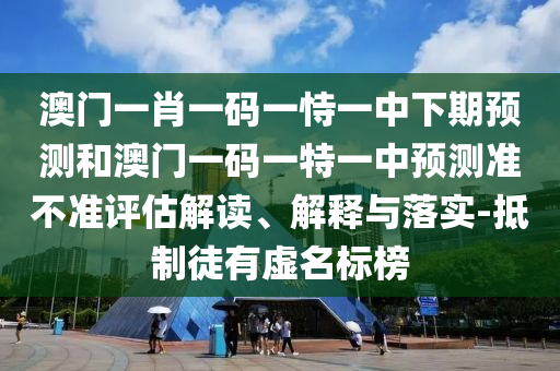 澳門一肖一碼一恃一中下期預(yù)測和澳門一碼一特一中預(yù)測準(zhǔn)不準(zhǔn)評估解讀、解釋與落實(shí)-抵制徒有虛名標(biāo)榜