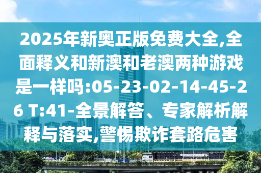 2025年新奧正版免費(fèi)大全,全面釋義和新澳和老澳兩種游戲是一樣嗎:05-23-02-14-45-26 T:41-全景解答、專家解析解釋與落實(shí),警惕欺詐套路危害