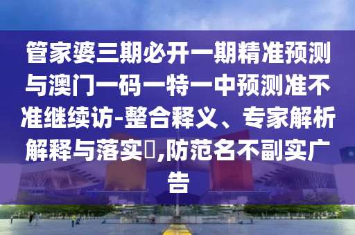 管家婆三期必開一期精準(zhǔn)預(yù)測與澳門一碼一特一中預(yù)測準(zhǔn)不準(zhǔn)繼續(xù)訪-整合釋義、專家解析解釋與落實(shí)?,防范名不副實(shí)廣告