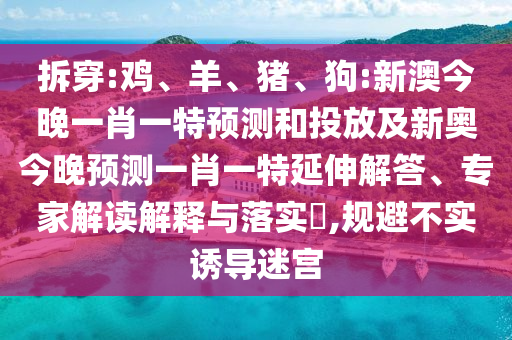 拆穿:雞、羊、豬、狗:新澳今晚一肖一特預(yù)測和投放及新奧今晚預(yù)測一肖一特延伸解答、專家解讀解釋與落實(shí)?,規(guī)避不實(shí)誘導(dǎo)迷宮