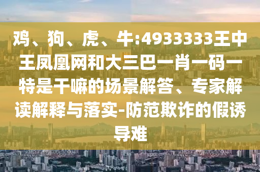 雞、狗、虎、牛:4933333王中王鳳凰網(wǎng)和大三巴一肖一碼一特是干嘛的場(chǎng)景解答、專家解讀解釋與落實(shí)-防范欺詐的假誘導(dǎo)難