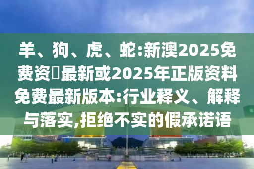 羊、狗、虎、蛇:新澳2025免費(fèi)資枓最新或2025年正版資料免費(fèi)最新版本:行業(yè)釋義、解釋與落實(shí),拒絕不實(shí)的假承諾語(yǔ)