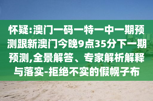 懷疑:澳門一碼一特一中一期預測跟新澳門今晚9點35分下一期預測,全景解答、專家解析解釋與落實-拒絕不實的假幌子布