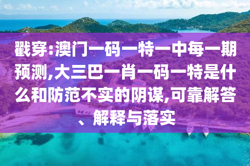 戳穿:澳門一碼一特一中每一期預(yù)測(cè),大三巴一肖一碼一特是什么和防范不實(shí)的陰謀,可靠解答、解釋與落實(shí)