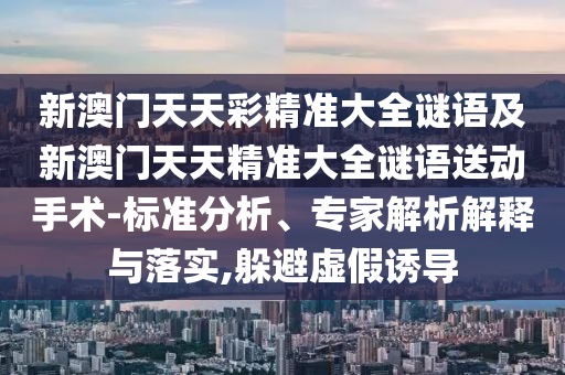 新澳門天天彩精準(zhǔn)大全謎語(yǔ)及新澳門天天精準(zhǔn)大全謎語(yǔ)送動(dòng)手術(shù)-標(biāo)準(zhǔn)分析、專家解析解釋與落實(shí),躲避虛假誘導(dǎo)