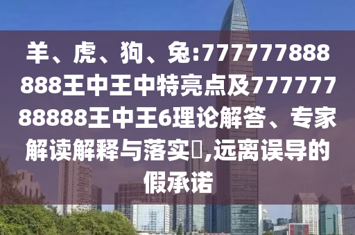 羊、虎、狗、兔:777777888888王中王中特亮點及77777788888王中王6理論解答、專家解讀解釋與落實?,遠(yuǎn)離誤導(dǎo)的假承諾