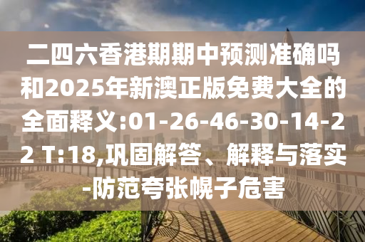 二四六香港期期中預(yù)測準確嗎和2025年新澳正版免費大全的全面釋義:01-26-46-30-14-22 T:18,鞏固解答、解釋與落實-防范夸張幌子危害