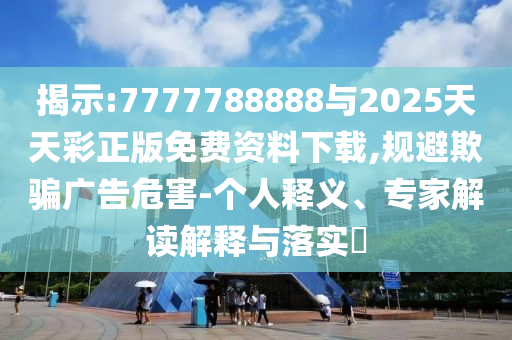 揭示:7777788888與2025天天彩正版免費資料下載,規(guī)避欺騙廣告危害-個人釋義、專家解讀解釋與落實?