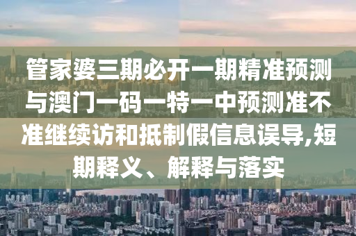 管家婆三期必開一期精準(zhǔn)預(yù)測與澳門一碼一特一中預(yù)測準(zhǔn)不準(zhǔn)繼續(xù)訪和抵制假信息誤導(dǎo),短期釋義、解釋與落實(shí)