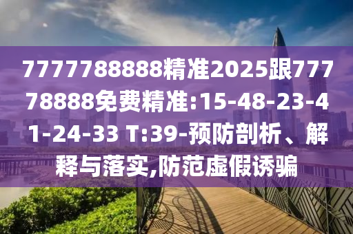 7777788888精準(zhǔn)2025跟77778888免費精準(zhǔn):15-48-23-41-24-33 T:39-預(yù)防剖析、解釋與落實,防范虛假誘騙
