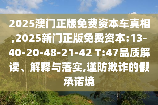 2025澳門正版免費(fèi)資本車真相,2025新門正版免費(fèi)資本:13-40-20-48-21-42 T:47品質(zhì)解讀、解釋與落實,謹(jǐn)防欺詐的假承諾境