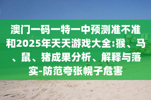 澳門一碼一特一中預(yù)測(cè)準(zhǔn)不準(zhǔn)和2025年天天游戲大全:猴、馬、鼠、豬成果分析、解釋與落實(shí)-防范夸張幌子危害