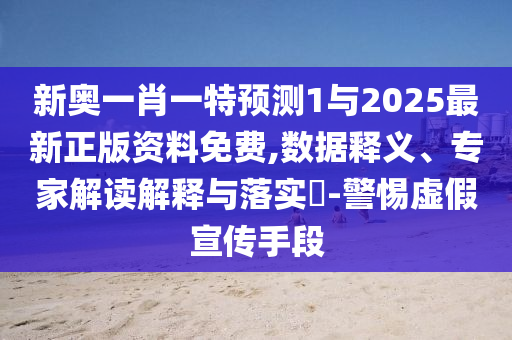 新奧一肖一特預(yù)測1與2025最新正版資料免費,數(shù)據(jù)釋義、專家解讀解釋與落實?-警惕虛假宣傳手段
