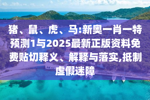 豬、鼠、虎、馬:新奧一肖一特預(yù)測(cè)1與2025最新正版資料免費(fèi)貼切釋義、解釋與落實(shí),抵制虛假迷障