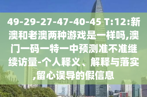 49-29-27-47-40-45 T:12:新澳和老澳兩種游戲是一樣嗎,澳門一碼一特一中預測準不準繼續(xù)訪量-個人釋義、解釋與落實,留心誤導的假信息