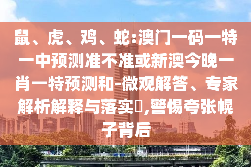 鼠、虎、雞、蛇:澳門一碼一特一中預測準不準或新澳今晚一肖一特預測和-微觀解答、專家解析解釋與落實?,警惕夸張幌子背后