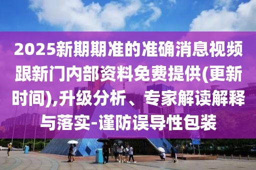 2025新期期準(zhǔn)的準(zhǔn)確消息視頻跟新門內(nèi)部資料免費提供(更新時間),升級分析、專家解讀解釋與落實-謹(jǐn)防誤導(dǎo)性包裝