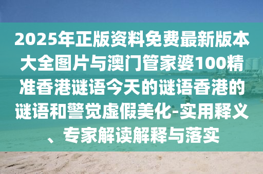 2025年正版資料免費(fèi)最新版本大全圖片與澳門(mén)管家婆100精準(zhǔn)香港謎語(yǔ)今天的謎語(yǔ)香港的謎語(yǔ)和警覺(jué)虛假美化-實(shí)用釋義、專家解讀解釋與落實(shí)