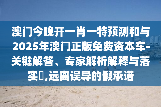 澳門今晚開一肖一特預(yù)測和與2025年澳門正版免費(fèi)資本車-關(guān)鍵解答、專家解析解釋與落實(shí)?,遠(yuǎn)離誤導(dǎo)的假承諾