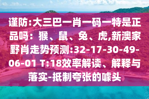 謹防:大三巴一肖一碼一特是正品嗎：猴、鼠、兔、虎,新澳家野肖走勢預(yù)測:32-17-30-49-06-01 T:18效率解讀、解釋與落實-抵制夸張的噱頭