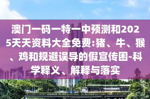 澳門一碼一特一中預(yù)測(cè)和2025天天資料大全免費(fèi):豬、牛、猴、雞和規(guī)避誤導(dǎo)的假宣傳困-科學(xué)釋義、解釋與落實(shí)