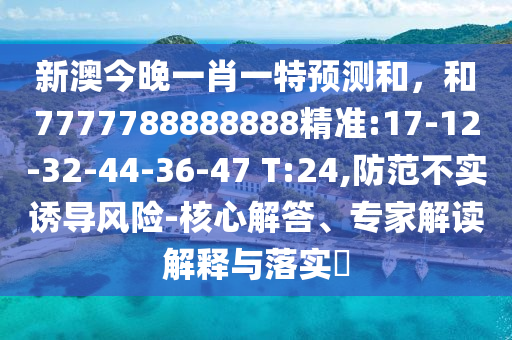 新澳今晚一肖一特預測和，和7777788888888精準:17-12-32-44-36-47 T:24,防范不實誘導風險-核心解答、專家解讀解釋與落實?