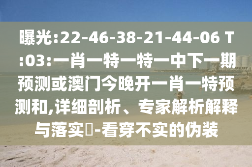 曝光:22-46-38-21-44-06 T:03:一肖一特一特一中下一期預(yù)測或澳門今晚開一肖一特預(yù)測和,詳細剖析、專家解析解釋與落實?-看穿不實的偽裝