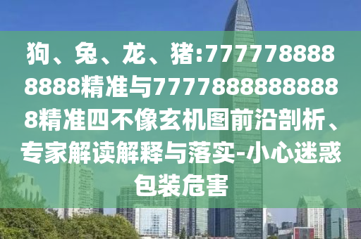 狗、兔、龍、豬:7777788888888精準(zhǔn)與77778888888888精準(zhǔn)四不像玄機(jī)圖前沿剖析、專家解讀解釋與落實(shí)-小心迷惑包裝危害