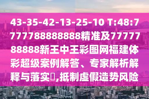 43-35-42-13-25-10 T:48:7777788888888精準(zhǔn)及7777788888新王中王彩圖網(wǎng)福建體彩超級(jí)案例解答、專家解析解釋與落實(shí)?,抵制虛假造勢風(fēng)險(xiǎn)
