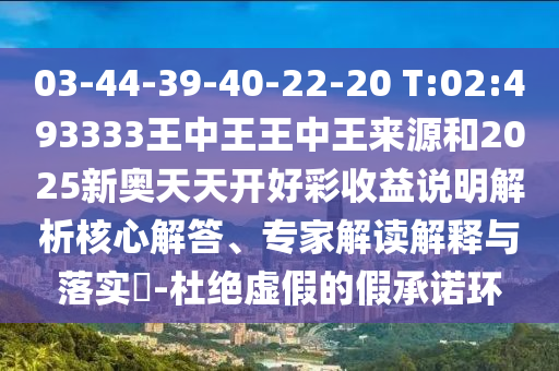03-44-39-40-22-20 T:02:493333王中王王中王來源和2025新奧天天開好彩收益說明解析核心解答、專家解讀解釋與落實?-杜絕虛假的假承諾環(huán)