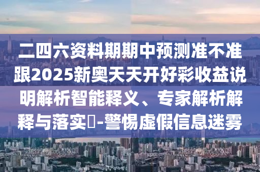 二四六資料期期中預(yù)測(cè)準(zhǔn)不準(zhǔn)跟2025新奧天天開好彩收益說明解析智能釋義、專家解析解釋與落實(shí)?-警惕虛假信息迷霧
