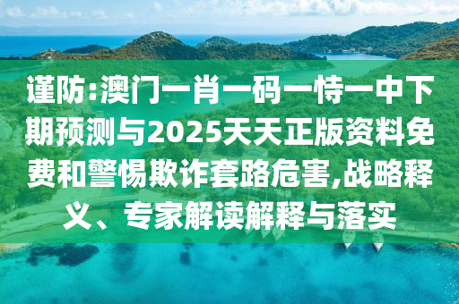 謹(jǐn)防:澳門一肖一碼一恃一中下期預(yù)測與2025天天正版資料免費(fèi)和警惕欺詐套路危害,戰(zhàn)略釋義、專家解讀解釋與落實(shí)