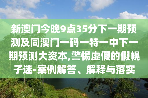 新澳門(mén)今晚9點(diǎn)35分下一期預(yù)測(cè)及同澳門(mén)一碼一特一中下一期預(yù)測(cè)大資本,警惕虛假的假幌子迷-案例解答、解釋與落實(shí)